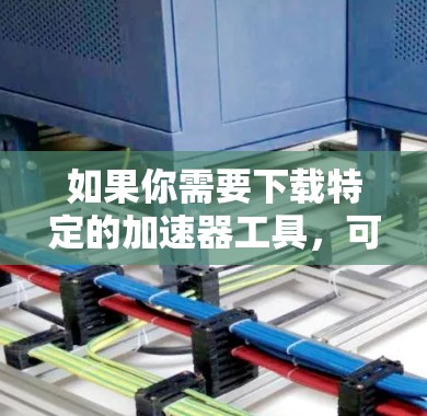 如果你需要下载特定的加速器工具,可以参考以下方法 如果你需要下载特定的加速器工具,可以参考以下方法