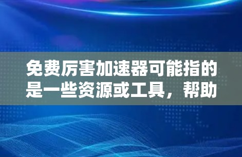 免费厉害加速器可能指的是一些资源或工具,帮助用户快速提升技能或效率。以下是一些可能相关的免费资源和工具,供您参考 免费厉害加速器可能指的是一些资源或工具,帮助用户快速提升技能或效率。以下是一些可能相关的免费资源和工具,供您参考