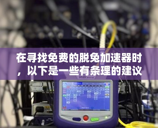 在寻找免费的脱兔加速器时,以下是一些有条理的建议和步骤,帮助您更好地选择适合自己的工具 在寻找免费的脱兔加速器时,以下是一些有条理的建议和步骤,帮助您更好地选择适合自己的工具