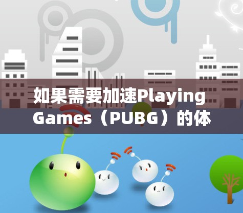 如果需要加速Playing Games（PUBG）的体验，可以考虑以下几种免费加速器