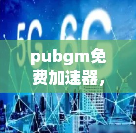 pubgm免费加速器，让数据更轻松地连接到互联网
