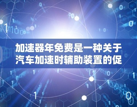 加速器年免费是一种关于汽车加速时辅助装置的促销活动。以下是对其的详细分析