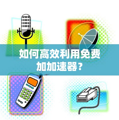 如何高效利用免费加加速器? 如何高效利用免费加加速器?
