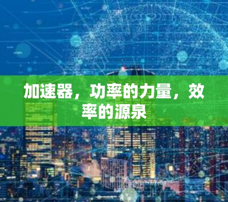 加速器,功率的力量,效率的源泉 加速器,功率的力量,效率的源泉