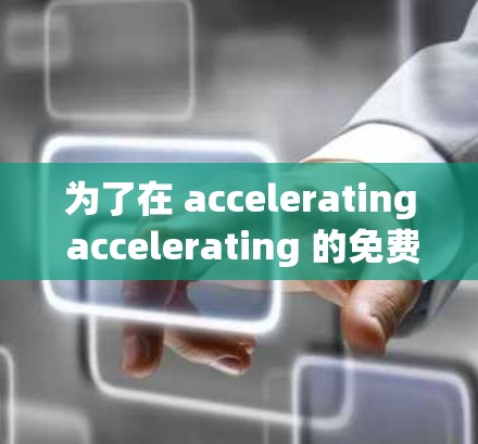 为了在 accelerating accelerating 的免费海王中找到一个适合自己的解决方案，您可以按照以下步骤进行