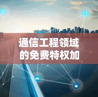 通信工程领域的免费特权加速器，技术解析与应用前景