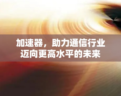 加速器，助力通信行业迈向更高水平的未来