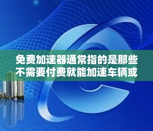 免费加速器通常指的是那些不需要付费就能加速车辆或软件的工具或资源。加速器是指能够帮助车辆或软件更快运行的加速器，而免费加速器则是提供这些加速器的免费服务