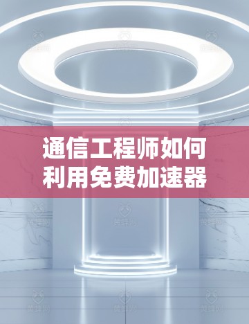 通信工程师如何利用免费加速器提升网络效率