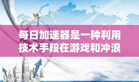 每日加速器是一种利用技术手段在游戏和冲浪中提升跑步速度的系统，通过加速器技术让跑步表现提升。以下是对这些加速器运作和效果的详细分析
