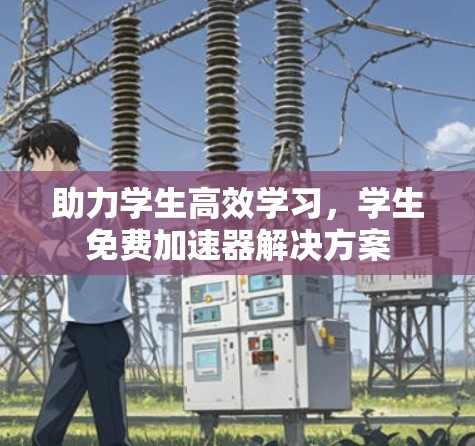 助力学生高效学习，学生免费加速器解决方案