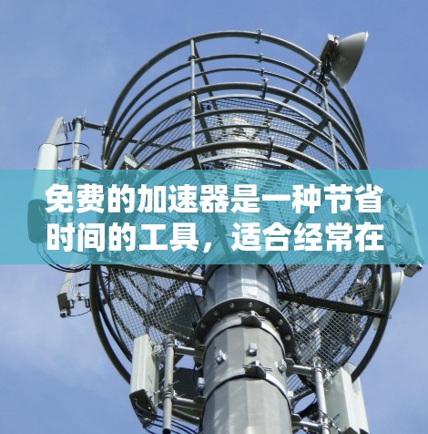 免费的加速器是一种节省时间的工具，适合经常在网页上搜索和查看内容的用户。以下是关于免费加速器的详细分析