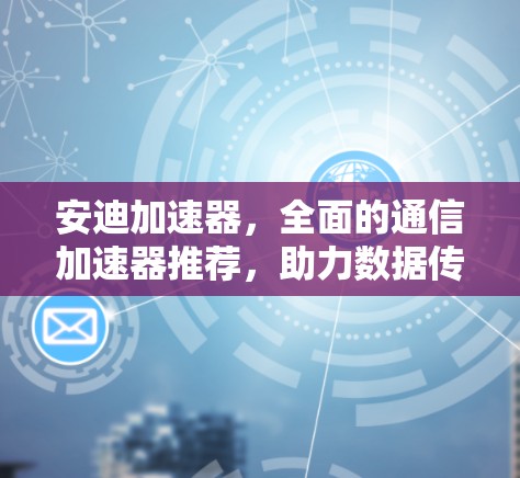 安迪加速器，全面的通信加速器推荐，助力数据传输更高效！