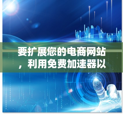 要扩展您的电商网站，利用免费加速器以提升加载速度和转化率，可以按照以下步骤进行
