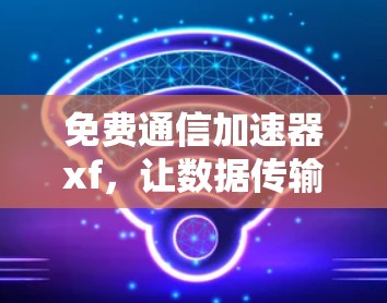 免费通信加速器xf，让数据传输瞬间高效