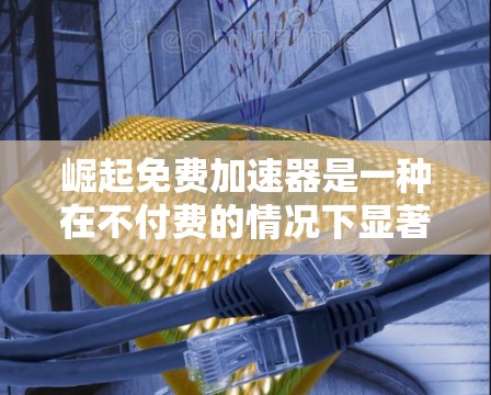 崛起免费加速器是一种在不付费的情况下显著提高下载速度的工具。以下是一些常见的免费加速器及其特点