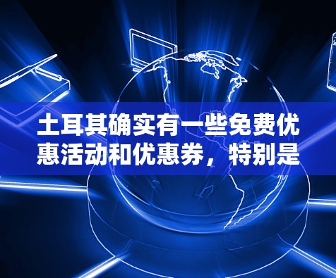 土耳其确实有一些免费优惠活动和优惠券，特别是在学生群体中，学生可以享受折扣、优惠券等。以下是一些常见的土耳其免费优惠活动