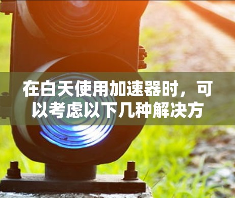 在白天使用加速器时，可以考虑以下几种解决方案