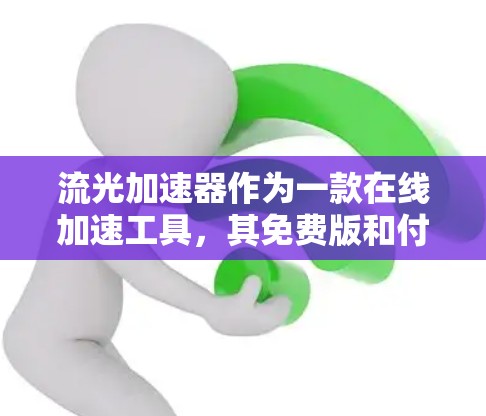 流光加速器作为一款在线加速工具，其免费版和付费版之间存在一定的对比和权衡。以下是详细的分析和建议