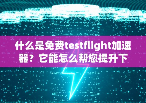 什么是免费testflight加速器？它能怎么帮您提升下载速度？