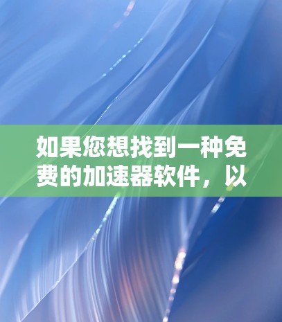 如果您想找到一种免费的加速器软件，以下是一些推荐和使用指南