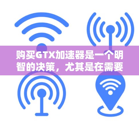 购买GTX加速器是一个明智的决策，尤其是在需要下载依赖网络资源或使用依赖网络工具时。以下是对购买GTX加速器的详细分析和建议