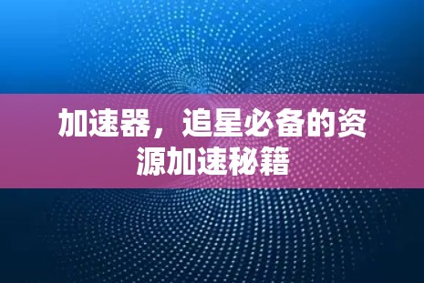 加速器，追星必备的资源加速秘籍