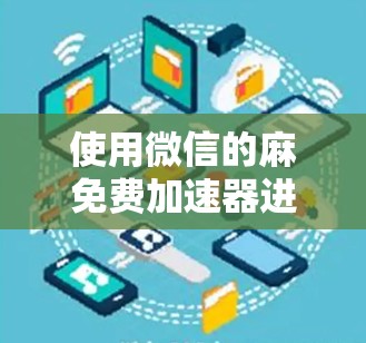 使用微信的麻免费加速器进行加速时，以下是详细的步骤指南