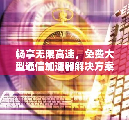 畅享无限高速，免费大型通信加速器解决方案