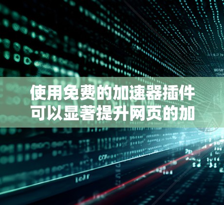 使用免费的加速器插件可以显著提升网页的加载速度，但使用前需要仔细操作和配置。以下是详细的步骤指南