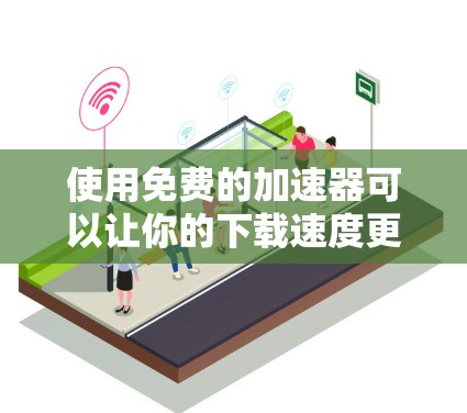 使用免费的加速器可以让你的下载速度更快，但需要注意安全性和使用指南。以下是一步步的建议