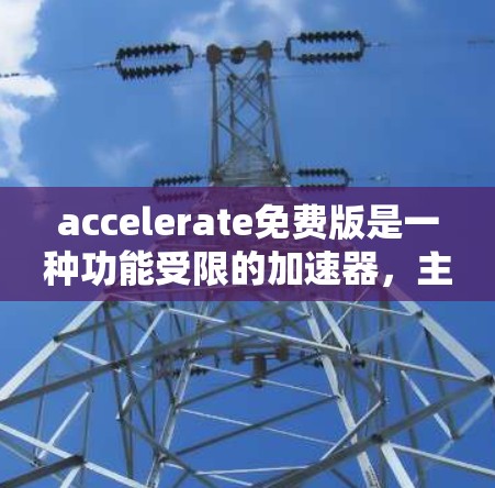accelerate免费版是一种功能受限的加速器，主要针对特定需求或预算有限的用户。以下是对其特点的详细总结