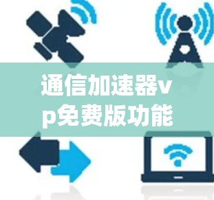 通信加速器vp免费版功能解析及使用技巧