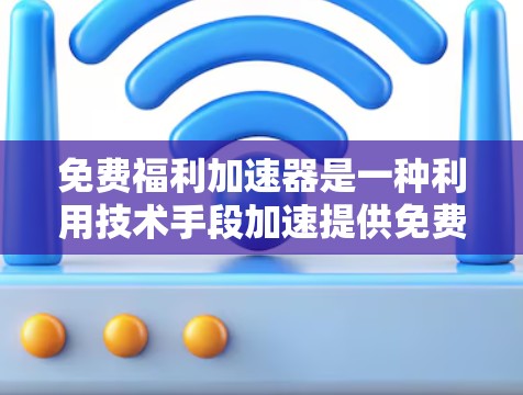 免费福利加速器是一种利用技术手段加速提供免费福利的方法，旨在提高福利的发放速度和效率。以下是对该概念的详细分析