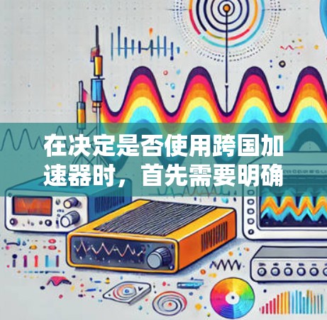 在决定是否使用跨国加速器时，首先需要明确什么是跨国加速器。跨国加速器是一种能够支持多国网络的工具，用户可以根据需求选择不同的网络环境，如中国、美国、欧洲等，加速数据或视频流