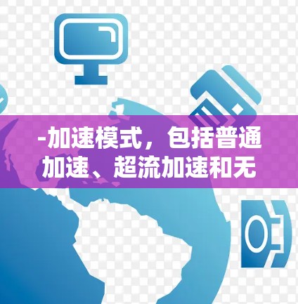 -加速模式，包括普通加速、超流加速和无限加速等，提供灵活的速度提升