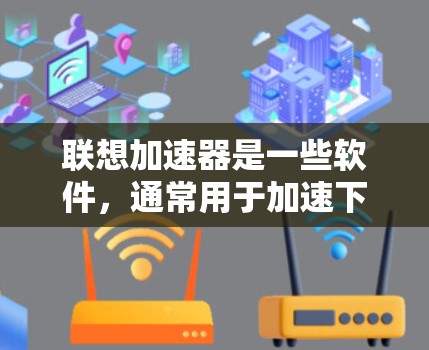 联想加速器是一些软件，通常用于加速下载和处理文件，以提高工作效率。以下是一些关于联想加速器的详细信息