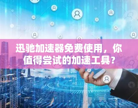 迅驰加速器免费使用，你值得尝试的加速工具？