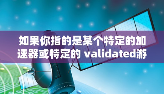 如果你指的是某个特定的加速器或特定的 validated游戏（如Valids Free）请提供更多关于游戏的详细信息，这样我可以更好地帮助你