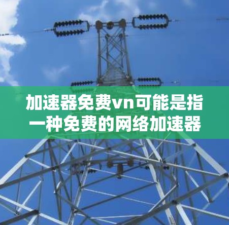 加速器免费vn可能是指一种免费的网络加速器工具，通常用于提升网络速度。这个名称可能指的是一个名为免费vn的网络服务或工具，其名称可能包含免费和加速器两个关键词