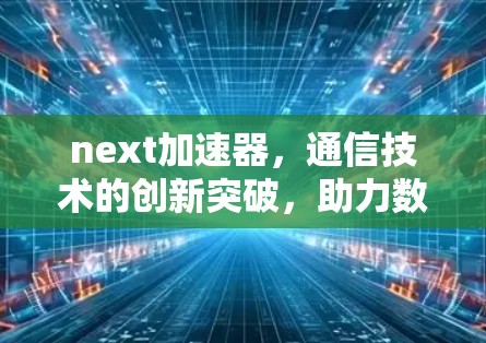 next加速器，通信技术的创新突破，助力数据高速传输与网络高效运行