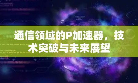 通信领域的P加速器，技术突破与未来展望