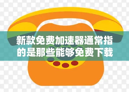 新款免费加速器通常指的是那些能够免费下载并安装的加速工具，用于加速网络或移动应用的加载速度。以下是一些常见的免费加速器推荐