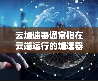 云加速器通常指在云端运行的加速器，用于提升计算能力。以下是一些关于云加速器的免费和付费选项