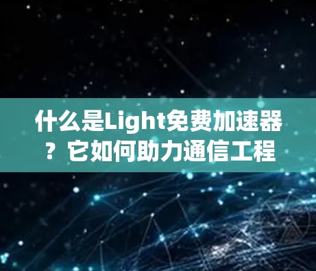 什么是Light免费加速器？它如何助力通信工程师高效运行