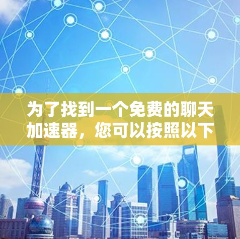 为了找到一个免费的聊天加速器，您可以按照以下步骤进行