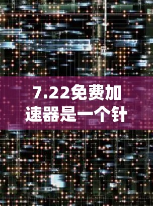 7.22免费加速器是一个针对特定需求的加速工具，通常适用于系统升级、设备升级或特定应用中的加速需求。以下是一些推荐的加速器软件，适合不同的使用场景