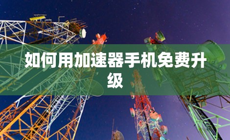 如何用加速器手机免费升级 如何用加速器手机免费升级