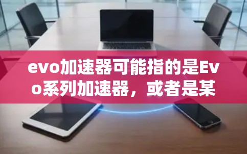 evo加速器可能指的是Evo系列加速器，或者是某个特定软件的名称。如果您指的是Evo加速器，可能你指的是某些软件或工具，但因为evo是一个缩写，可能需要更多的上下文来确定具体指代