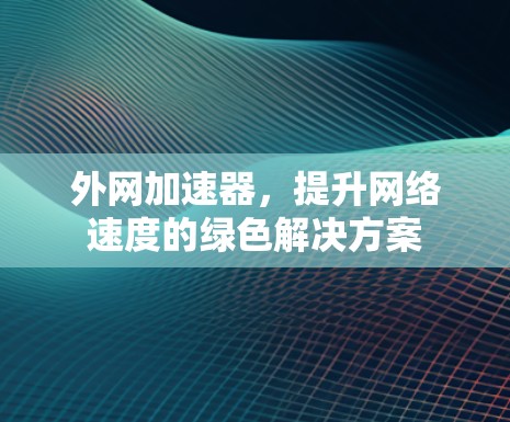 外网加速器,提升网络速度的绿色解决方案 外网加速器,提升网络速度的绿色解决方案